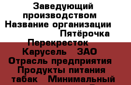 Заведующий производством › Название организации ­ X5 Retail Group «Пятёрочка», «Перекресток», «Карусель», ЗАО › Отрасль предприятия ­ Продукты питания, табак › Минимальный оклад ­ 46 000 - Все города Работа » Вакансии   . Пензенская обл.,Мокшанский р-н